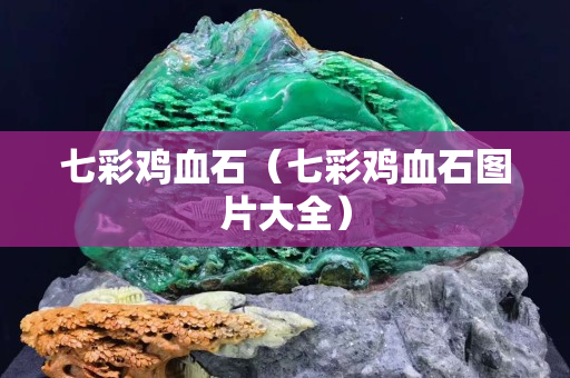 七彩鸡血石（七彩鸡血石图片大全）
