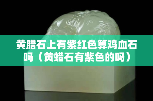 黄腊石上有紫红色算鸡血石吗（黄蜡石有紫色的吗）