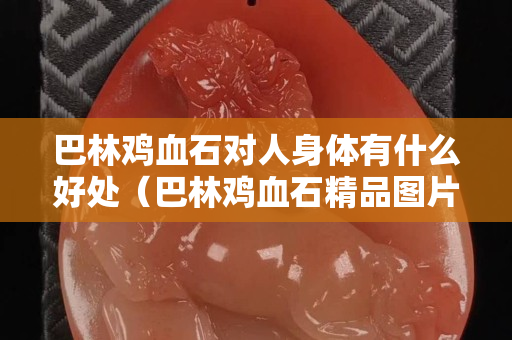 巴林鸡血石对人身体有什么好处（巴林鸡血石精品图片）