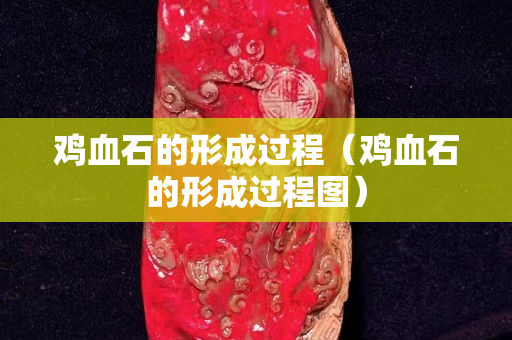 鸡血石的形成过程（鸡血石的形成过程图）