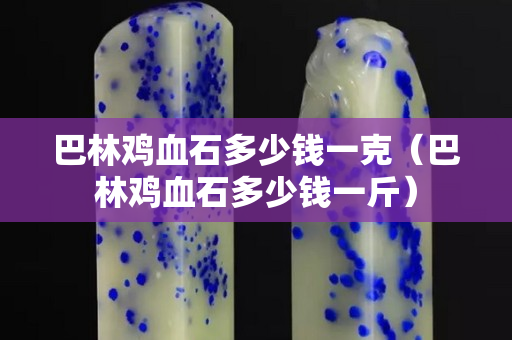 巴林鸡血石多少钱一克（巴林鸡血石多少钱一斤）
