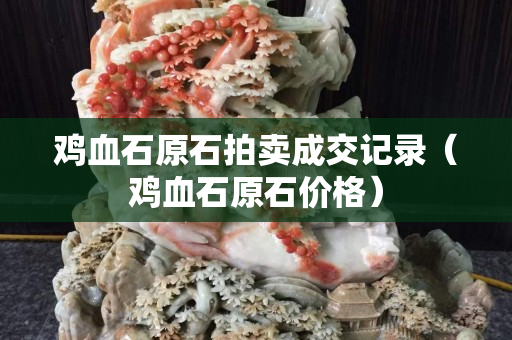 鸡血石原石拍卖成交记录（鸡血石原石价格）