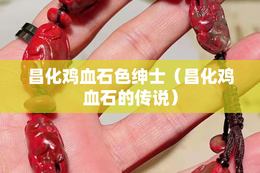 昌化鸡血石色绅士（昌化鸡血石的传说）