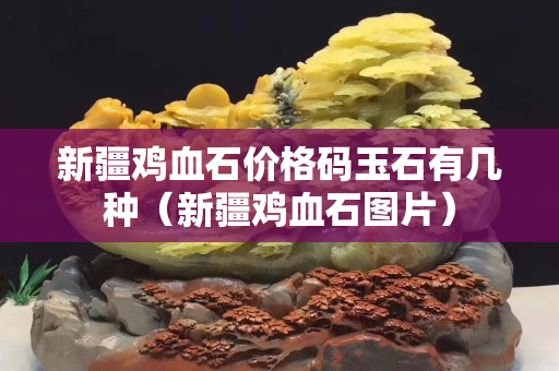 新疆鸡血石价格码玉石有几种（新疆鸡血石图片）