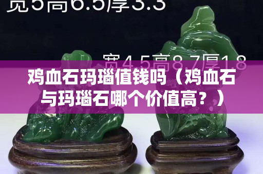 鸡血石玛瑙值钱吗（鸡血石与玛瑙石哪个价值高？）