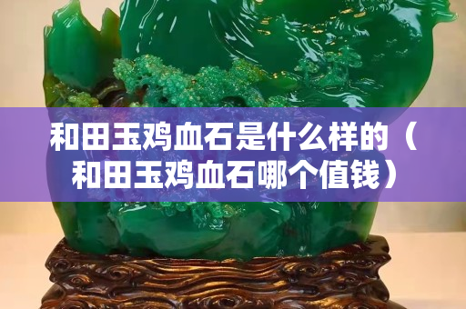 和田玉鸡血石是什么样的（和田玉鸡血石哪个值钱）