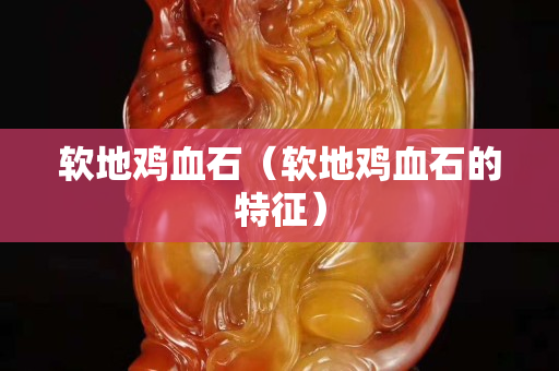 软地鸡血石（软地鸡血石的特征）