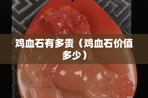 鸡血石有多贵（鸡血石价值多少）