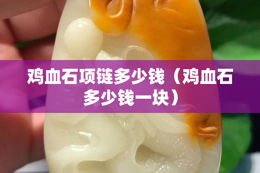 鸡血石项链多少钱（鸡血石多少钱一块）