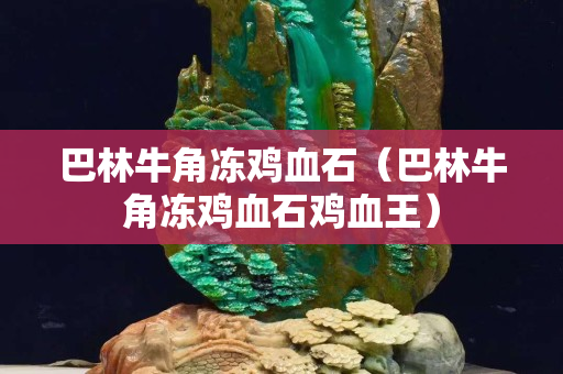 巴林牛角冻鸡血石（巴林牛角冻鸡血石鸡血王）