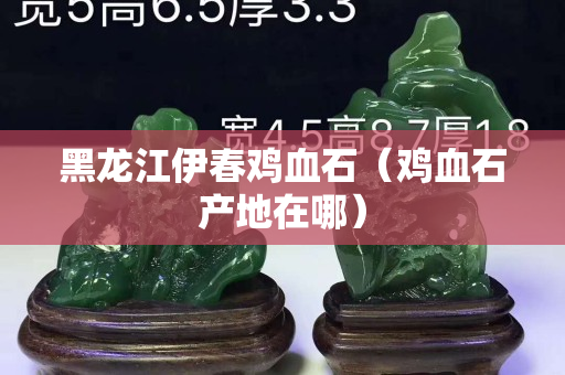 黑龙江伊春鸡血石（鸡血石产地在哪）