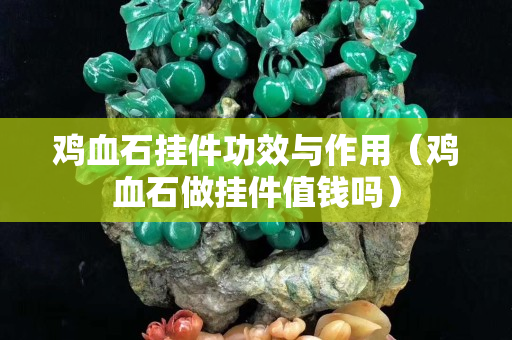 鸡血石挂件功效与作用（鸡血石做挂件值钱吗）