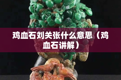 鸡血石刘关张什么意思（鸡血石讲解）