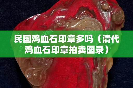 民国鸡血石印章多吗（清代鸡血石印章拍卖图录）