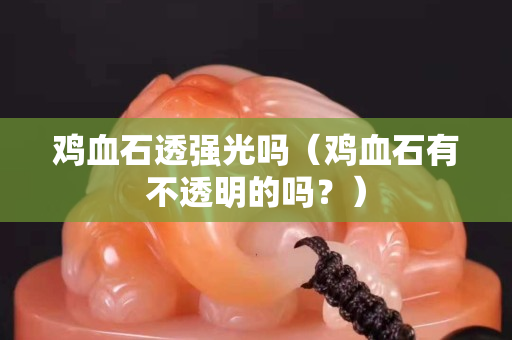 鸡血石透强光吗（鸡血石有不透明的吗？）
