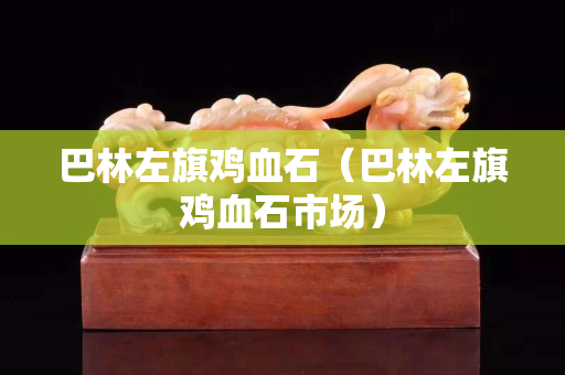 巴林左旗鸡血石（巴林左旗鸡血石市场）