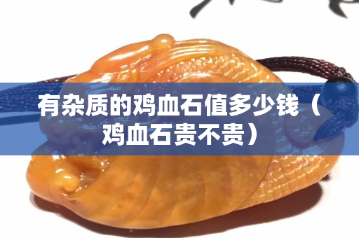 有杂质的鸡血石值多少钱（鸡血石贵不贵）