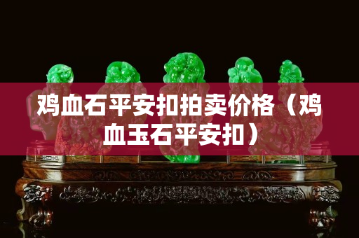 鸡血石平安扣拍卖价格（鸡血玉石平安扣）