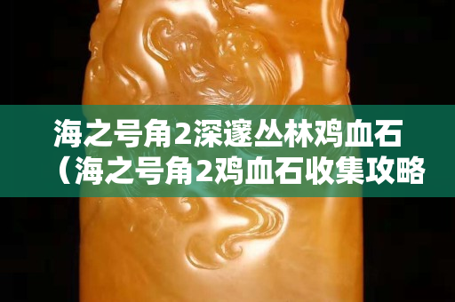 海之号角2深邃丛林鸡血石（海之号角2鸡血石收集攻略）