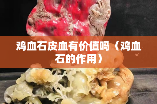 鸡血石皮血有价值吗（鸡血石的作用）