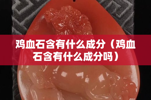 鸡血石含有什么成分（鸡血石含有什么成分吗）