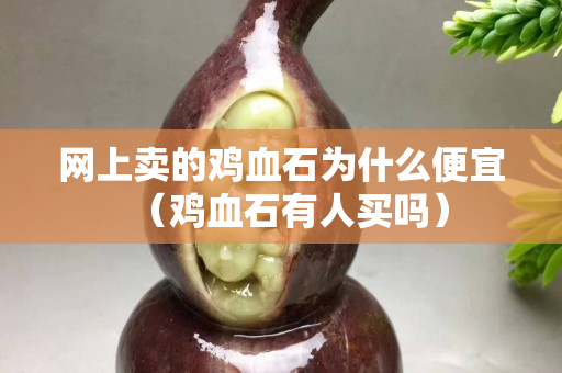 网上卖的鸡血石为什么便宜（鸡血石有人买吗）