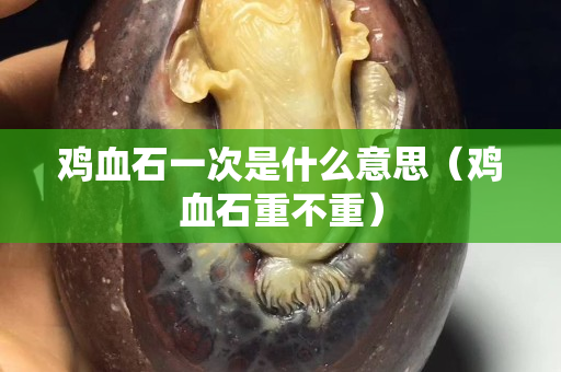 鸡血石一次是什么意思（鸡血石重不重）