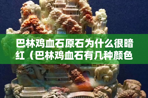 巴林鸡血石原石为什么很暗红（巴林鸡血石有几种颜色）