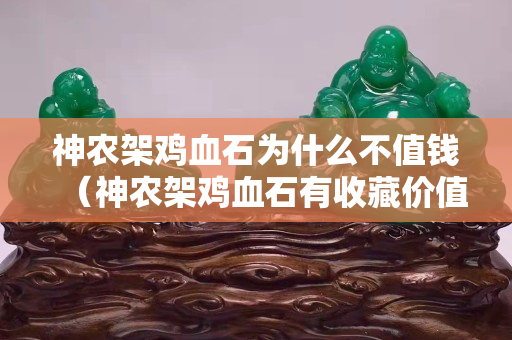 神农架鸡血石为什么不值钱（神农架鸡血石有收藏价值吗）