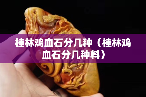 桂林鸡血石分几种（桂林鸡血石分几种料）