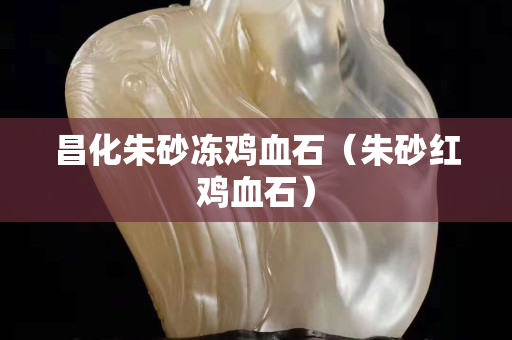 昌化朱砂冻鸡血石（朱砂红鸡血石）