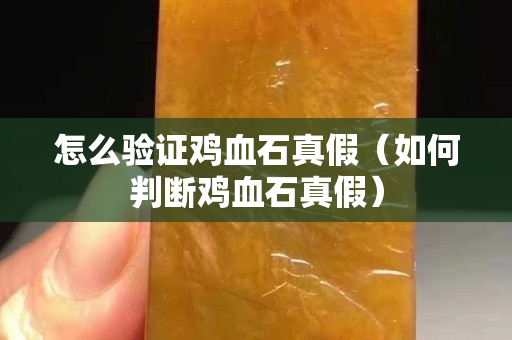 怎么验证鸡血石真假（如何判断鸡血石真假）