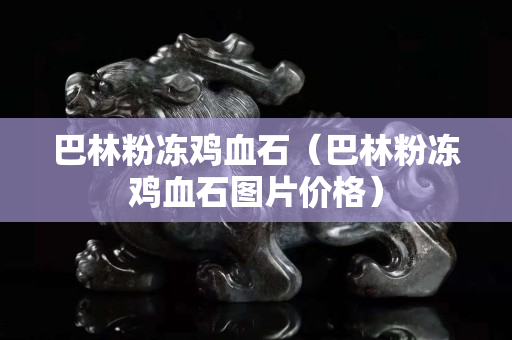 巴林粉冻鸡血石（巴林粉冻鸡血石图片价格）
