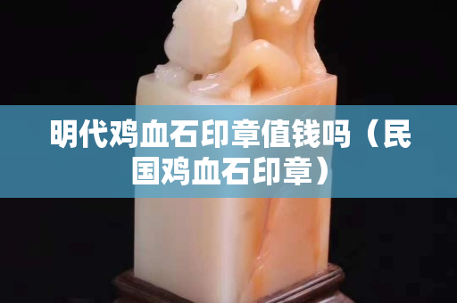 明代鸡血石印章值钱吗（民国鸡血石印章）