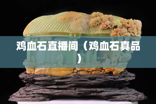 鸡血石直播间（鸡血石真品）