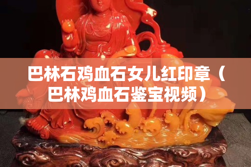 巴林石鸡血石女儿红印章（巴林鸡血石鉴宝视频）
