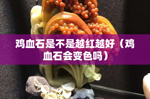 鸡血石是不是越红越好（鸡血石会变色吗）