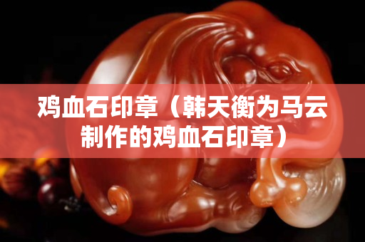 鸡血石印章（韩天衡为马云制作的鸡血石印章）