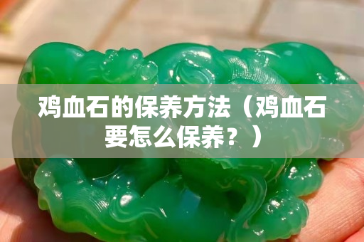 鸡血石的保养方法（鸡血石要怎么保养？）
