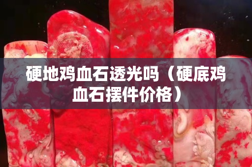 硬地鸡血石透光吗（硬底鸡血石摆件价格）