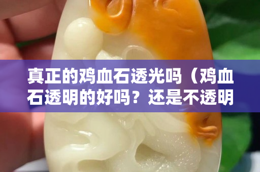 真正的鸡血石透光吗（鸡血石透明的好吗？还是不透明的好）