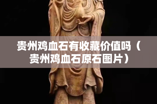 贵州鸡血石有收藏价值吗（贵州鸡血石原石图片）