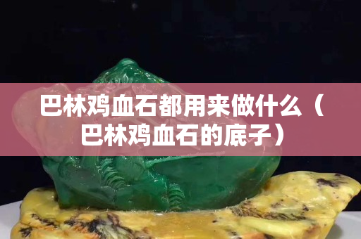 巴林鸡血石都用来做什么（巴林鸡血石的底子）