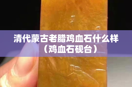清代蒙古老腊鸡血石什么样（鸡血石砚台）