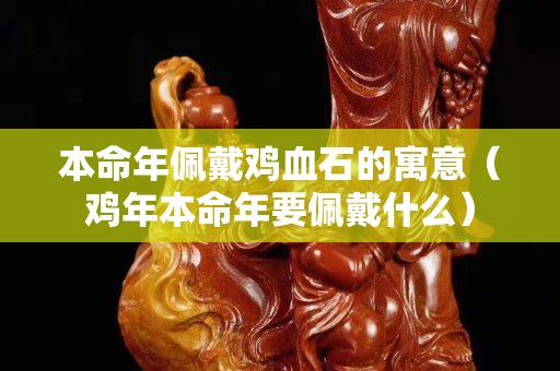 本命年佩戴鸡血石的寓意（鸡年本命年要佩戴什么）