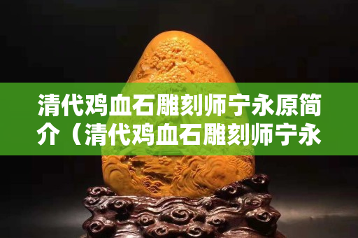清代鸡血石雕刻师宁永原简介（清代鸡血石雕刻师宁永原简介图片）