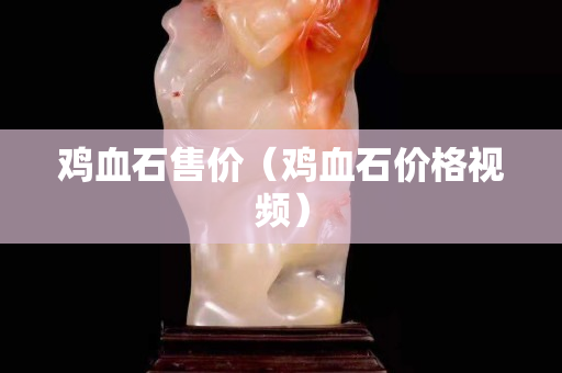 鸡血石售价（鸡血石价格视频）