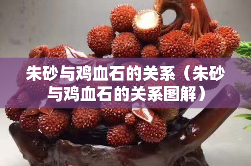 朱砂与鸡血石的关系（朱砂与鸡血石的关系图解）