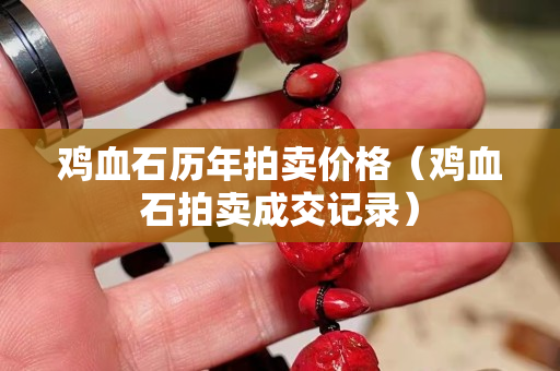 鸡血石历年拍卖价格（鸡血石拍卖成交记录）