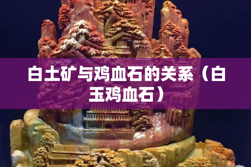 白土矿与鸡血石的关系（白玉鸡血石）